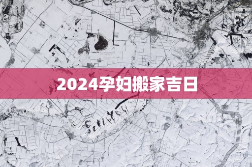 2025孕妇搬家吉日