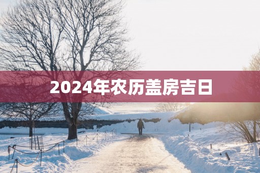 2025年农历盖房吉日