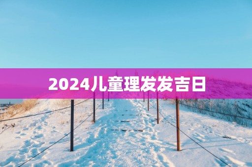 2025儿童理发发吉日