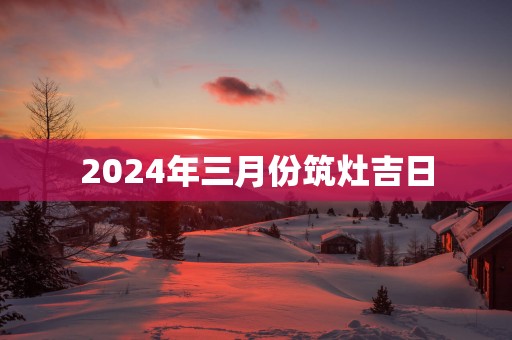 2025年三月份筑灶吉日