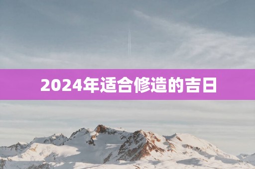 2025年适合修造的吉日