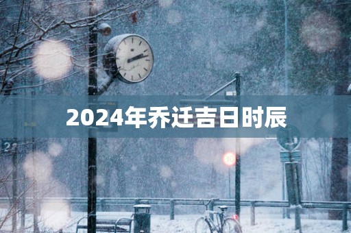 2025年乔迁吉日时辰
