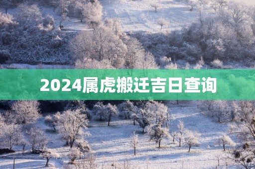 2025属虎搬迁吉日查询