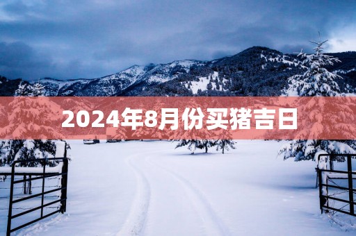 2025年8月份买猪吉日