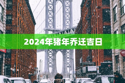 2025年猪年乔迁吉日