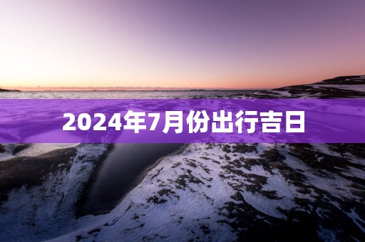 2025年7月份出行吉日