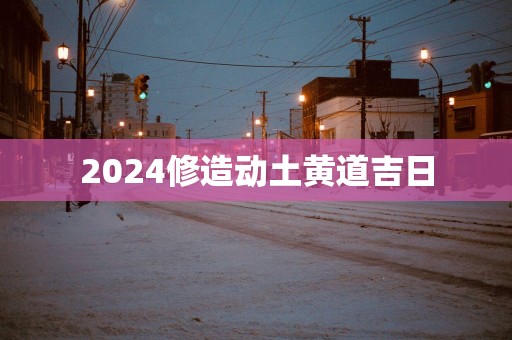 2025修造动土黄道吉日