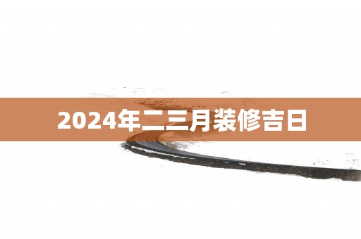 2025年二三月装修吉日