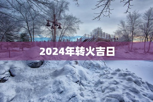 2025年转火吉日