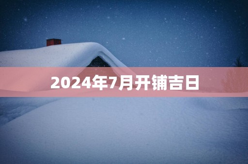 2025年7月开铺吉日
