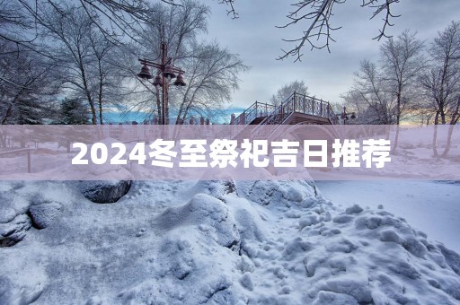2025冬至祭祀吉日推荐