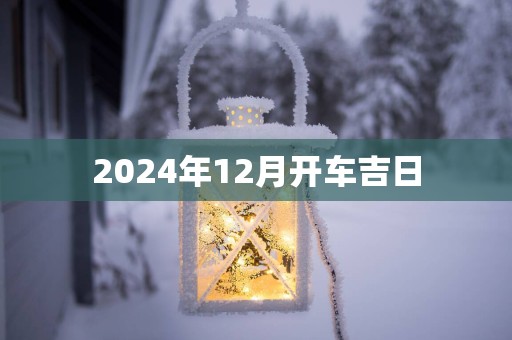2025年12月开车吉日 2025年12月开车吉日