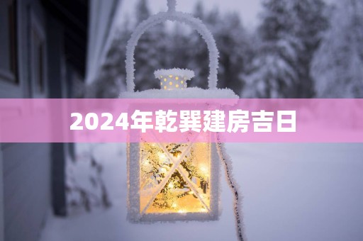 2025年乾巽建房吉日