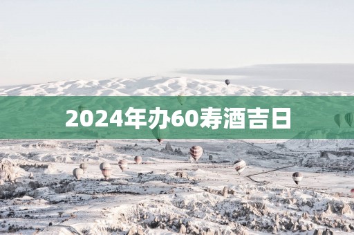 2025年办60寿酒吉日