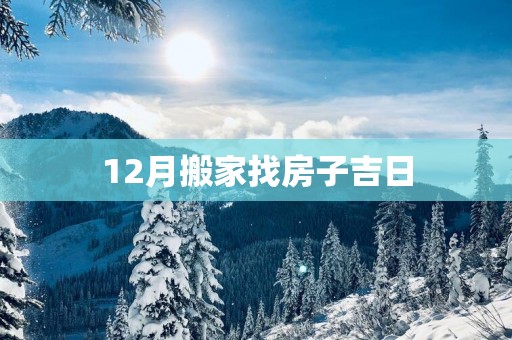 12月搬家找房子吉日 12月搬家找房子吉日
