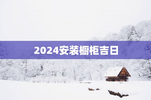 2025安装橱柜吉日