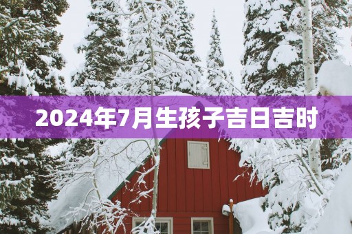 2025年7月生孩子吉日吉时