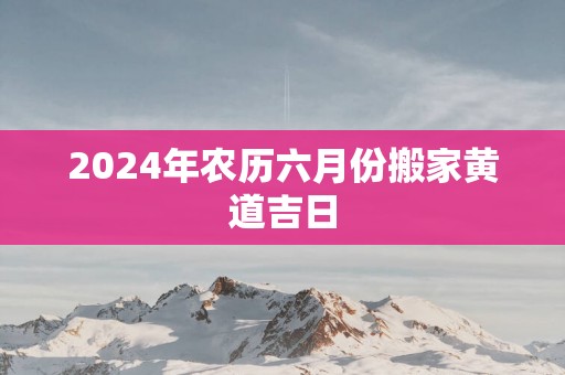 2025年农历六月份搬家黄道吉日