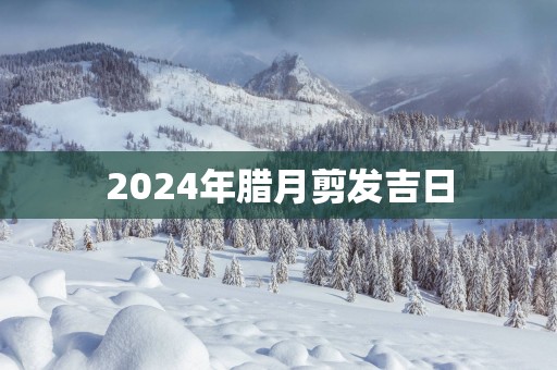 2025年腊月剪发吉日