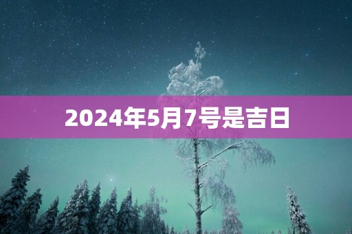 2025年5月7号是吉日
