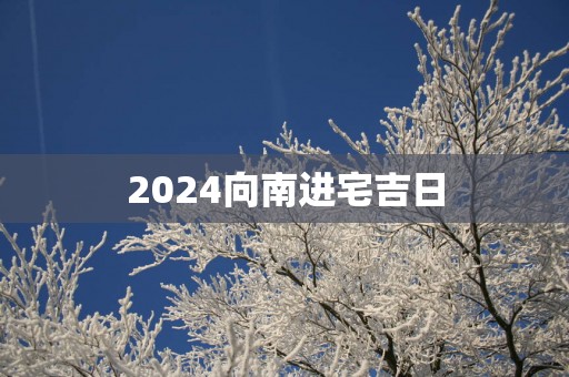 2025向南进宅吉日