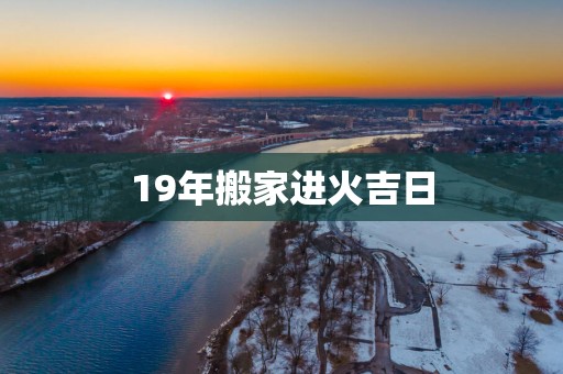 19年搬家进火吉日