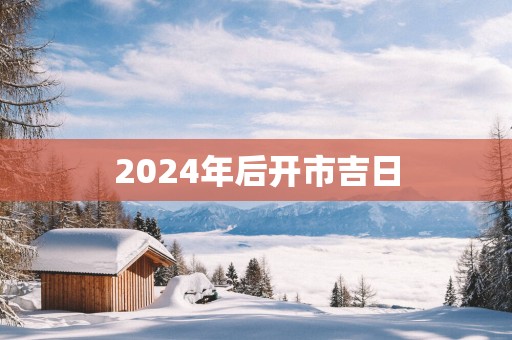 2026年后开市吉日 2026年后开市吉日