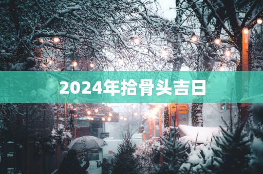 2025年拾骨头吉日