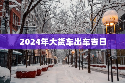 2025年大货车出车吉日