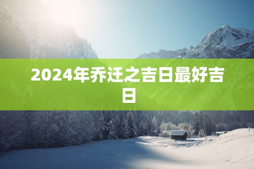 2025年乔迁之吉日最好吉日