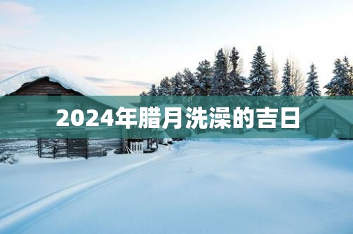 2025年腊月洗澡的吉日