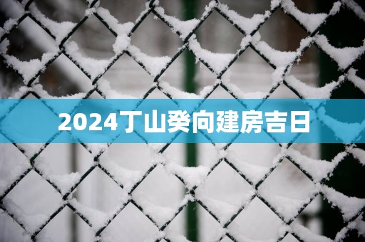 2025丁山癸向建房吉日