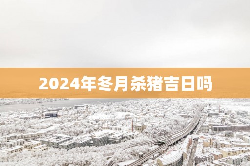 2025年冬月杀猪吉日吗