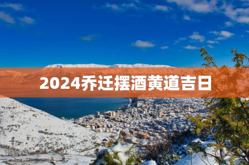 2025乔迁摆酒黄道吉日