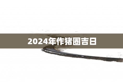 2025年作猪圈吉日