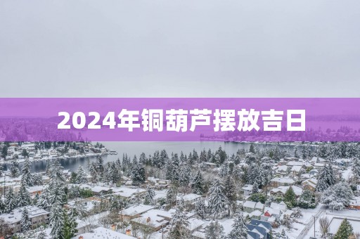 2025年铜葫芦摆放吉日