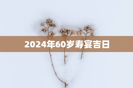 2025年60岁寿宴吉日