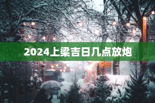 2025上梁吉日几点放炮