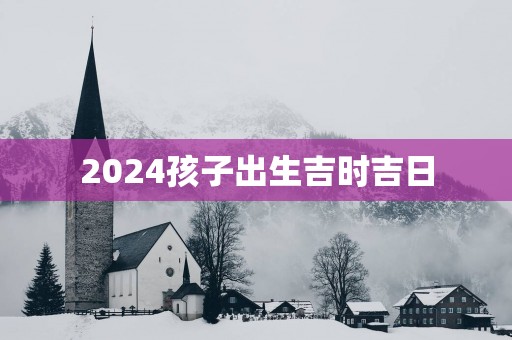 2025孩子出生吉时吉日
