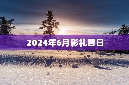 2025年6月彩礼吉日