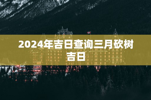 2025年吉日查询三月砍树吉日