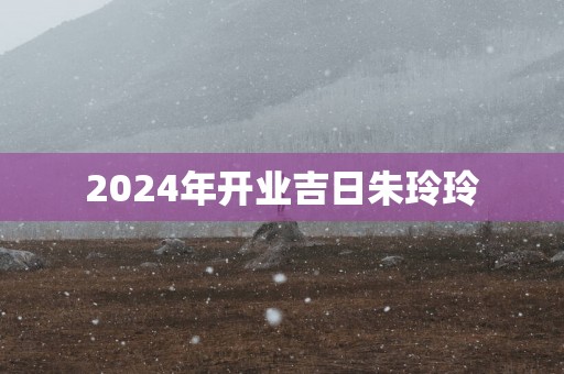 2025年开业吉日朱玲玲