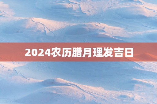 2025农历腊月理发吉日