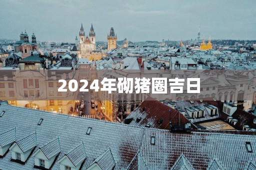 2025年砌猪圈吉日