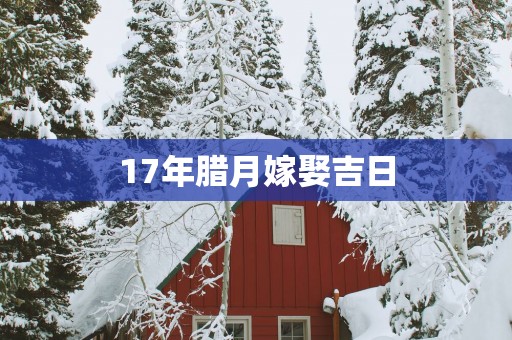 17年腊月嫁娶吉日