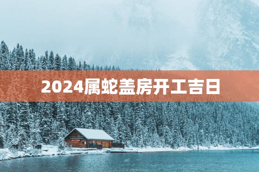 2025属蛇盖房开工吉日