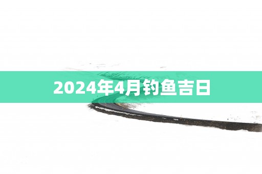 2025年4月钓鱼吉日