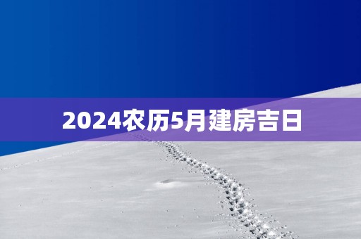 2025农历5月建房吉日