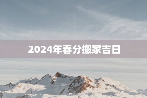 2025年春分搬家吉日