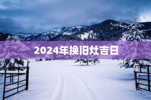 2025年换旧灶吉日